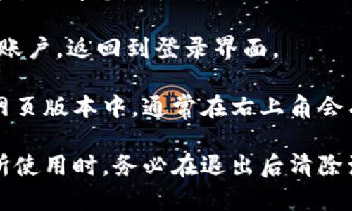 要在tpWallet中退出登录，您可以按照以下步骤操作：

1. **打开tpWallet应用**：首先，确保您已经打开了tpWallet应用。

2. **进入账户设置**：在主界面上，寻找并点击右下角的“我”或“账户”选项。这个选项通常会引导您进入个人账户的设置页面。

3. **找到退出登录选项**：在账户设置页面中，向下滚动，直到找到“退出登录”或“注销”按钮。

4. **确认退出**：点击“退出登录”后，系统可能会弹出确认框，询问您是否确认退出。选择“确认”以完成登录退出。

5. **完成退出**：一旦您确认退出，tpWallet将会注销您的账户，返回到登录界面。

如果您使用的是钱包的网页版本，步骤可能会有所不同。在网页版本中，通常在右上角会有您的账户头像或名称，点击后可以找到“退出登录”的选项。

牢记，在确保账户安全的情况下退出登录，尤其是在公共场所使用时。务必在退出后清除浏览器的缓存和cookies，以防止他人获取您的账户信息。