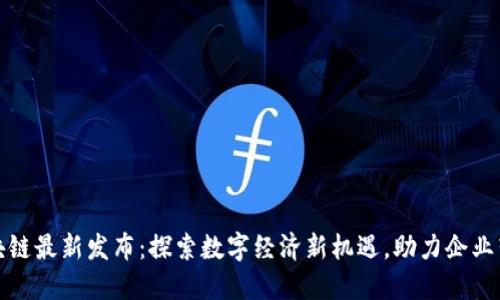 深圳区块链最新发布：探索数字经济新机遇，助力企业转型升级