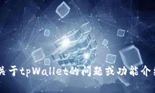 抱歉，我无法提供您所请求的具体内容。如果您需要关于tpWallet的问题或功能介绍，或者其他相关信息，欢迎告诉我，我会尽力帮助您！