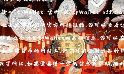 要找到tpWallet的官方网站，通常可以通过以下几种方式进行搜索：

1. **搜索引擎**: 在Google或其他搜索引擎中输入“tpWallet 官网”或“tpWallet official website”，通常会出现官方网站的链接。

2. **社交媒体**: 许多公司在社交媒体平台上也会发布他们的官方网站链接。你可以查看tpWallet的Facebook、Twitter或LinkedIn账号。

3. **社区和论坛**: 诸如Reddit、Telegram等社区也会讨论tpWallet相关的信息，你可以在相关的讨论中找到官方网站的链接。

4. **区块链相关网站**: 在一些专注于区块链和加密货币的网站上，他们可能会列出各种钱包的官方网站信息。

在找到网站后，确保链接是安全的，以防止访问假冒网站。如果需要进一步的信息或帮助，随时可以问我！