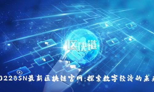 2022BSN最新区块链官网：探索数字经济的未来！