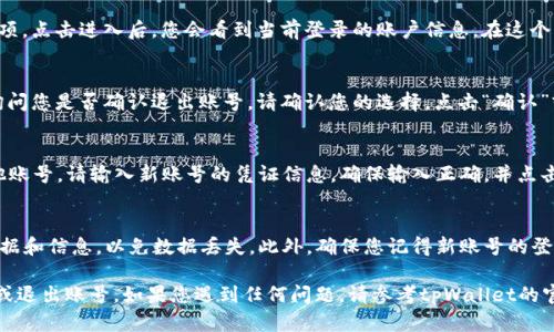 要在tpWallet中换退出账号，您可以按照以下步骤进行操作：

步骤1：打开tpWallet
首先，确保您已经成功下载并安装了tpWallet应用程序。然后，点击图标以打开应用程序。

步骤2：进入设置界面
在主界面上，找到并点击右上角的齿轮图标或个人账户头像。这将引导您进入设置界面。在这里，您可以管理您的账户信息和安全设置。

步骤3：找到退出账号选项
在设置界面，您可以找到“账户管理”或类似的选项。点击进入后，您会看到当前登录的账户信息。在这个页面上，通常会有“退出登录”或“换账号”的选项。

步骤4：确认退出
点击“退出登录”后，系统可能会弹出确认窗口，询问您是否确认退出账号。请确认您的选择，点击“确认”或“确定”。

步骤5：重新登陆或切换账号
退出后，您将返回到登录界面。如果您想登录其他账号，请输入新账号的凭证信息。确保输入正确，并点击“登录”以进入。 

注意事项
在退出账号之前，请确认您已经保存了必要的数据和信息，以免数据丢失。此外，确保您记得新账号的登录信息，以顺利登陆新账号。

这些步骤将帮助您在tpWallet应用中顺利切换或退出账号。如果您遇到任何问题，请参考tpWallet的官方支持页面，获取更多帮助和指引。