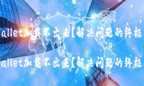 tpWallet加载不出来？解决问题的终极指南

tpWallet加载不出来？解决问题的终极指南
