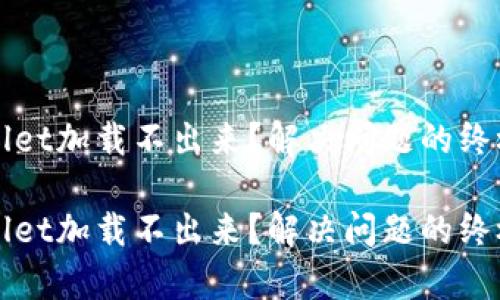 tpWallet加载不出来？解决问题的终极指南

tpWallet加载不出来？解决问题的终极指南