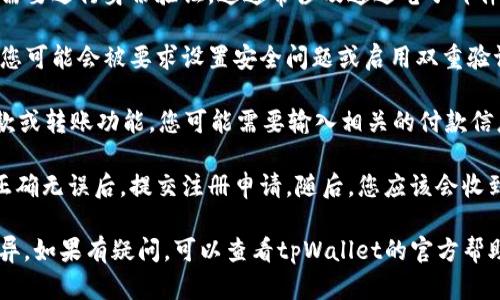 如果您需要了解有关tpWallet的注册信息，请访问官方网站或相关应用程序的用户指南。一般情况下，注册过程包括以下步骤：

1. **下载应用**：在应用商店中搜索并下载tpWallet的应用程序。
  
2. **创建账户**：打开应用后，找到注册或创建账户的选项。您需要提供一些基本信息，例如电子邮件地址，手机号码和密码。

3. **验证身份**：根据应用的要求，可能需要进行身份验证。这通常涉及通过电子邮件或短信接收验证码并输入。

4. **设置安全性**：为了保护您的账户，您可能会被要求设置安全问题或启用双重验证。

5. **付款信息**：如果tpWallet支持付款或转账功能，您可能需要输入相关的付款信息。

6. **完成注册**：确认所有提供的信息正确无误后，提交注册申请。随后，您应该会收到注册成功的通知。

具体的注册步骤可能会因版本或地区而异，如果有疑问，可以查看tpWallet的官方帮助文档或联系客户支持获取协助。