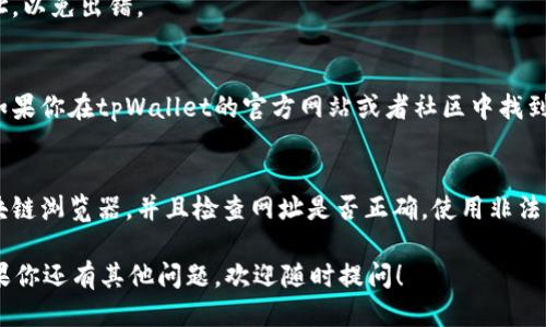 要查找tpWallet的合约地址，可以按照以下步骤进行：

1. 访问区块链浏览器
首先，你需要访问一个区块链浏览器。对于以太坊和其他兼容的区块链，常用的区块链浏览器有Etherscan、BscScan等。根据tpWallet所使用的具体区块链选择对应的浏览器。

2. 搜索tpWallet
在区块链浏览器的搜索栏中，输入“tpWallet”或者相关的代币名称。系统会返回相关的代币信息和合约地址。

3. 查看合约地址
在搜索结果中，找到tpWallet的条目，通常会显示代币的名称、符号、合约地址以及其他相关信息。点击该条目以访问详细页面。

4. 获取合约地址
在代币的详细页面上，可以看到合约地址的值。确保复制整个地址，以免出错。

5. 验证合约地址
为了安全起见，你可以通过其他可靠的来源验证这个合约地址。如果你在tpWallet的官方网站或者社区中找到了这个地址，那么就更具可信度。

注意事项
当查找合约地址时，要小心钓鱼网站。确保你访问的是官方的区块链浏览器，并且检查网址是否正确。使用非法网站可能会导致资金损失。

通过这些步骤，你就可以轻松查找到tpWallet的合约地址了。如果你还有其他问题，欢迎随时提问！