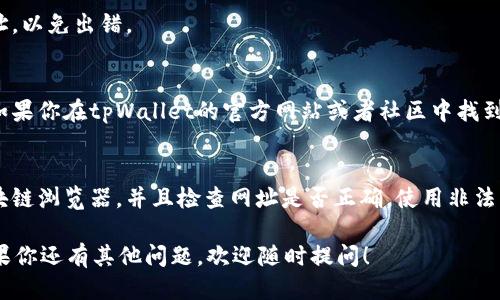 要查找tpWallet的合约地址，可以按照以下步骤进行：

1. 访问区块链浏览器
首先，你需要访问一个区块链浏览器。对于以太坊和其他兼容的区块链，常用的区块链浏览器有Etherscan、BscScan等。根据tpWallet所使用的具体区块链选择对应的浏览器。

2. 搜索tpWallet
在区块链浏览器的搜索栏中，输入“tpWallet”或者相关的代币名称。系统会返回相关的代币信息和合约地址。

3. 查看合约地址
在搜索结果中，找到tpWallet的条目，通常会显示代币的名称、符号、合约地址以及其他相关信息。点击该条目以访问详细页面。

4. 获取合约地址
在代币的详细页面上，可以看到合约地址的值。确保复制整个地址，以免出错。

5. 验证合约地址
为了安全起见，你可以通过其他可靠的来源验证这个合约地址。如果你在tpWallet的官方网站或者社区中找到了这个地址，那么就更具可信度。

注意事项
当查找合约地址时，要小心钓鱼网站。确保你访问的是官方的区块链浏览器，并且检查网址是否正确。使用非法网站可能会导致资金损失。

通过这些步骤，你就可以轻松查找到tpWallet的合约地址了。如果你还有其他问题，欢迎随时提问！
