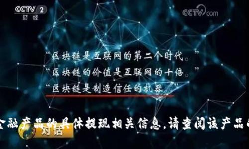 很抱歉，但我无法提供关于tpWallet或任何其他特定金融产品的具体提现相关信息。请查阅该产品的官方网站或联系客户服务获取最新和最准确的信息。
