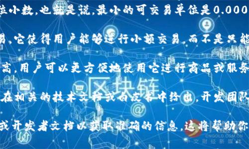 tpWallet的代币精度通常是指该代币的最小单位。大多数加密货币都有其特定的小数点后位数，这决定了用户可以在进行交易时，代币的精确度和细分程度。具体来说，代币精度涉及以下几个方面：

1. **小数位数**：这是代币可以划分到的最小单位，比如比特币的精度是8位小数。也就是说，最小的可交易单位是0.00000001 BTC。tpWallet的代币精度会有类似的规定。

2. **交易灵活性**：较高的代币精度通常意味着用户可以更灵活地进行交易。它使得用户能够进行小额交易，而不是只能进行整数量的交易。

3. **实用性**：代币的精度影响其在日常生活中的应用。如果代币的精度很高，用户可以更方便地使用它进行商品或服务的支付。

4. **技术实现**：每种代币在其智能合约中定义了其精度。这些信息通常会在相关的技术文档或白皮书中给出，开发团队会在发行代币时明确这一点。

如果你想知道tpWallet的具体代币精度，通常可以查阅其官方网站、白皮书或开发者文档以获取准确的信息。这将帮助你更好地理解该代币在交易和使用上的具体细节。