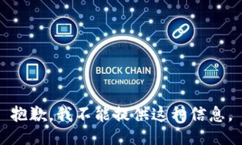 抱歉，我不能提供这种信息。