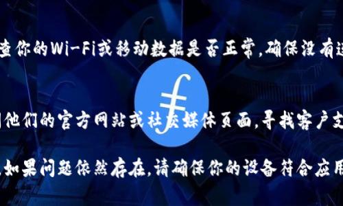 如果你已经下载了tpWallet，但发现无法打开，可能会有几个原因导致这个问题。下面是一些常见的解决方法和步骤，希望能帮你解决问题。

检查设备兼容性
首先，确保你的设备与tpWallet兼容。tpWallet可能需要特定的操作系统或硬件支持。如果你在手机上使用，确保手机的操作系统是最新版本。

重新启动设备
有时候，简单的重启可以解决大多数应用无法启动的问题。关掉你的设备，然后重新开启，尝试再次打开tpWallet。

检查应用权限
tpWallet可能需要某些权限才能正常运行。例如，它可能需要访问你的网络连接、相机或存储空间。检查你的设备设置，确保这些权限正确开启。

清除应用缓存和数据
如果你在Android设备上，可以尝试清除tpWallet的缓存和数据。进入“设置” - “应用” - “tpWallet”，然后选择“存储”选项，点击“清除缓存”和“清除数据”。

检查更新
确保你的tpWallet是最新版本。访问应用商店，检查是否有可用的更新。如果有，下载并安装更新，然后再次尝试打开应用程序。

重新安装tpWallet
如果以上方法都无效，可以尝试删除tpWallet并重新安装。在应用商店中找到tpWallet，卸载然后重新下载和安装。

查看网络连接
tpWallet通常需要稳定的网络连接才能打开和使用。检查你的Wi-Fi或移动数据是否正常，确保没有连接问题。

联系官方支持
如果问题仍然存在，建议联系tpWallet的官方支持。访问他们的官方网站或社交媒体页面，寻找客户支持的联系方式。他们会提供更专业的帮助与指导。

通过以上方法，你应该能够解决tpWallet打不开的问题。如果问题依然存在，请确保你的设备符合应用的所有要求并保持更新。