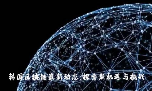 韩国区块链最新动态：探索新机遇与挑战