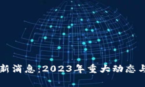 区块链事件最新消息：2023年重大动态与市场影响解析
