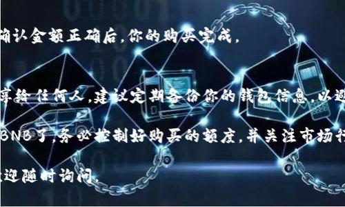 要在tpWallet里购买BNB（币安币），请按照以下步骤操作：

步骤 1: 下载和安装tpWallet
首先，你需要在你的手机上下载tpWallet。它可以在Google Play商店或Apple App Store中找到。点击下载并安装应用。

步骤 2: 创建或导入钱包
打开tpWallet后，你会看到创建新钱包或导入已有钱包的选项。选择创建新钱包。如果你已有钱包，并希望导入，请根据提示输入助记词或私钥。

步骤 3: 完成钱包设置
在创建新钱包的过程中，你需要设置一个强密码。这将保护你的加密资产。记好这个密码，因为一旦忘记，你将无法再访问钱包。

步骤 4: 选择购买BNB
在钱包设置完成后，进入主界面。在选项中找到“购买”或“获取”功能。点击进入。

步骤 5: 选择购买渠道
tpWallet通常会提供多种购买途径，包括信用卡、借记卡或第三方支付服务。选择你喜欢的方式，建议选择手续费最低的选项。

步骤 6: 输入购买金额
选择购买渠道后，系统会提示你输入购买金额。在这里，输入你想购买的BNB数量。请注意，确保了解当前的BNB价格以及相关的手续费。

步骤 7: 完成支付
输入金额后，系统会要求你填写付款信息。如果你选择了信用卡购买，输入你的卡号、有效期限和安全码。核对信息无误后，提交支付请求。

步骤 8: 确认交易
支付成功后，tpWallet会展示一条确认消息，说明你的BNB购买已处理。根据网络的不同，BNB可能需要几分钟才能显示在你的钱包中。

步骤 9: 查询余额
你可以在钱包的“资产”界面查看你的BNB余额。确认金额正确后，你的购买完成。

步骤 10: 安全存储
建议将你的私钥和助记词安全保存。不要将其分享给任何人。建议定期备份你的钱包信息，以避免不必要的损失。

通过以上步骤，你就可以在tpWallet上顺利购买BNB了。务必控制好购买的额度，并关注市场行情，以帮助你做出更明智的投资决策。

希望这些步骤能对你有所帮助！如有任何疑问，欢迎随时询问。