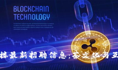 成都市区块链茶楼最新招聘信息：茶文化与互联网的完美结合