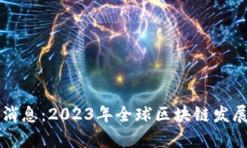 区块链国际平台最新消息：2023年全球区块链发展趋势与市场动态解析