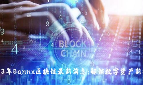 2023年Bannx区块链最新消息：解锁数字资产新机遇