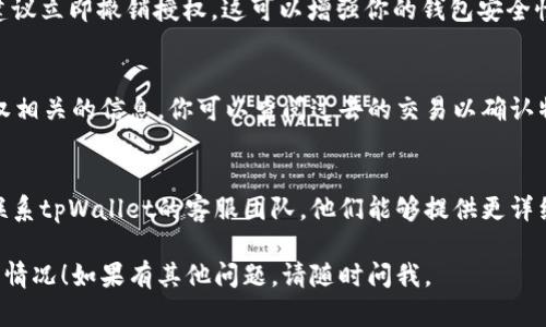 要查tpWallet的授权情况，可以按照以下步骤进行：

### 1. 登录tpWallet 
首先，你需要访问tpWallet的官网或应用程序，并使用你的账户信息进行登录。

### 2. 访问钱包授权管理
一旦登录成功，通常会在界面中找到“设置”或“授权管理”选项。点击进入这个部分，你将能够看到与当前钱包相关的应用程序或服务的授权列表。

### 3. 查看授权详情
在授权管理界面，你可以看到所有已授权的应用程序或服务。点击每个条目可以查看详细信息，包括授权的范围、有效期等。

### 4. 撤销不必要的授权
如果发现某些应用程序或服务的授权不再需要，建议立即撤销授权。这可以增强你的钱包安全性。

### 5. 查看交易记录
通常在tpWallet中，交易记录部分也会显示与授权相关的信息。你可以查阅过去的交易以确认特定授权是否活跃。

### 6. 联系客服
如果在查找授权过程中遇到任何问题，可以考虑联系tpWallet的客服团队。他们能够提供更详细的帮助和支持。

希望这些步骤能帮助你顺利查找tpWallet的授权情况！如果有其他问题，请随时问我。