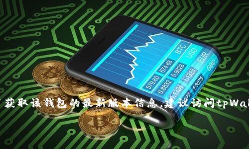 截至我知识的最后更新（2023年10月），tpWallet（TP钱包）是一款功能全面的数字资产钱包，支持多种区块链和代币。为了获取该钱包的最新版本信息，建议访问tpWallet的官方网站或相关的应用商店（如Google Play Store或Apple App Store），以确保获得最新的版本和功能更新信息。

如果你有特定方面的问题，比如功能介绍或使用技巧，欢迎告诉我！