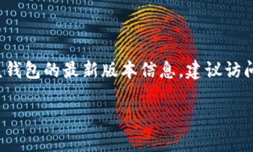 截至我知识的最后更新（2023年10月），tpWallet（TP钱包）是一款功能全面的数字资产钱包，支持多种区块链和代币。为了获取该钱包的最新版本信息，建议访问tpWallet的官方网站或相关的应用商店（如Google Play Store或Apple App Store），以确保获得最新的版本和功能更新信息。

如果你有特定方面的问题，比如功能介绍或使用技巧，欢迎告诉我！