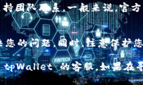 要联系 tpWallet 的客服电话，您可以通过以下几种方式进行联系：

官方网站
首先，您可以访问 tpWallet 的官方网站。在网站上，通常会有“联系我们”或“支持”页面。在这些页面上，您可以找到客服电话的相关信息。

社交媒体
tpWallet 可能会在社交媒体平台上与用户保持联系。您可以通过他们的官方社交媒体账户（如 Facebook、Twitter、Telegram 等）发送私信或留言，询问客服联系方式。

社区论坛
在一些加密货币或区块链相关的社区论坛中，您可能会找到其他用户分享的联系方式。您可以在这些论坛中提问，寻求帮助。

电子邮件支持
如果您找不到直接的客服电话，可以尝试通过电子邮件与 tpWallet 支持团队联系。一般来说，官方网站会提供支持邮箱。您可以发送邮件，详细描述您的问题或需求。

注意事项
在联系任何客服时，请确保您提供准确的信息，以便客服能够更快地解决您的问题。同时，注意保护您的个人信息，避免在不安全的平台上泄露敏感数据。

总结来说，您可以通过官方网站、社交媒体、社区论坛或电子邮件来联系 tpWallet 的客服。如果在寻找过程中遇到困难，不妨多尝试几种方式，以确保顺利获取所需的帮助。