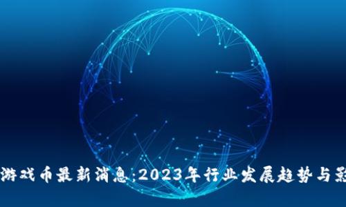 区块链游戏币最新消息：2023年行业发展趋势与影响分析