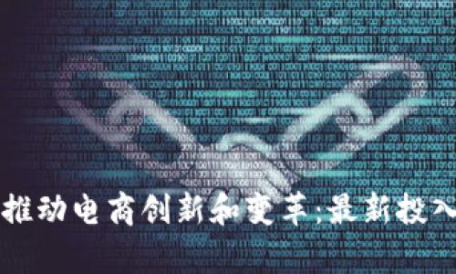 区块链技术如何推动电商创新和变革：最新投入和成功案例分析