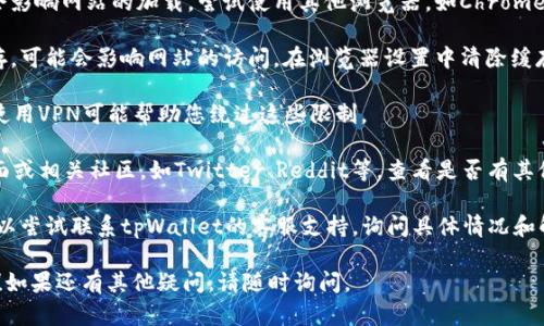 关于tpWallet官网无法打开的问题，您可以尝试以下几步来解决：

1. **检查网络连接**：确保您的设备已连接至互联网。有时网络问题可能导致无法访问某些网站。

2. **检查域名是否正确**：确认您输入的tpWallet官网地址是正确的。一个小的拼写错误都可能导致页面无法加载。

3. **使用不同的浏览器**：有时浏览器的缓存或设置可能会影响网站的加载。尝试使用其他浏览器，如Chrome、Firefox、Safari等。

4. **清除浏览器缓存**：如果您长时间没有清理浏览器缓存，可能会影响网站的访问。在浏览器设置中清除缓存后，再次尝试访问官网。

5. **使用VPN**：某些地区可能会限制对特定网站的访问。使用VPN可能帮助您绕过这些限制。

6. **检查社交媒体或社区**：访问tpWallet的社交媒体页面或相关社区，如Twitter、Reddit等，查看是否有其他用户报告类似问题。可能是官方网站正在维护或遇到故障。

7. **联系支持团队**：如果以上方法均未能解决问题，您可以尝试联系tpWallet的客服支持，询问具体情况和解决方案。

希望这些建议能帮助您解决无法访问tpWallet官网的问题！如果还有其他疑问，请随时询问。