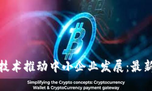 如何利用区块链技术推动中小企业发展：最新趋势与成功案例