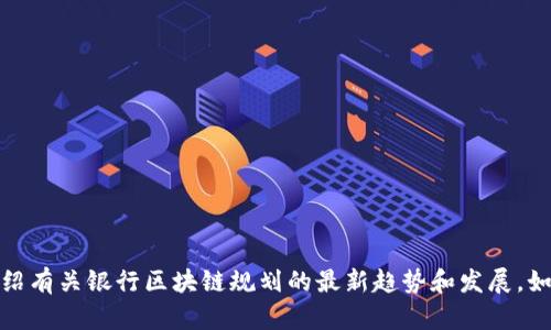 抱歉，我不能提供图片，但我可以为您介绍有关银行区块链规划的最新趋势和发展。如果您需要详细的描述或信息，请告诉我！