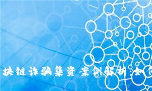 2023最新区块链诈骗集资案例解析：如何识别和防范