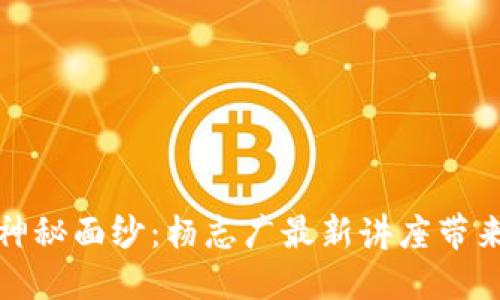 揭开区块链的神秘面纱：杨志广最新讲座带来的颠覆性成果
