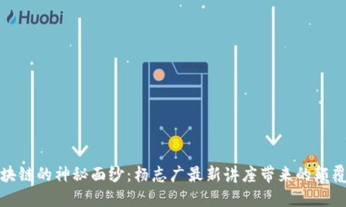 揭开区块链的神秘面纱：杨志广最新讲座带来的颠覆性成果