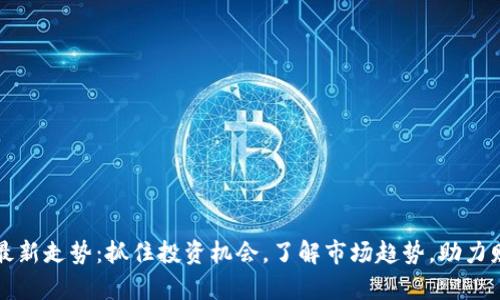 区块链最新走势：抓住投资机会，了解市场趋势，助力财富增长