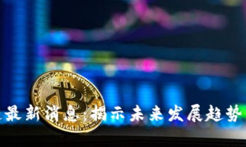 哈弗区块链最新消息：揭示未来发展趋势与市场潜力