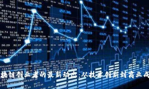 区块链创业者的最新动态：从技术创新到商业成功