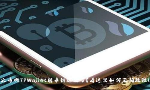 火币网TPWallet转币链选错了？看这里如何正确处理！