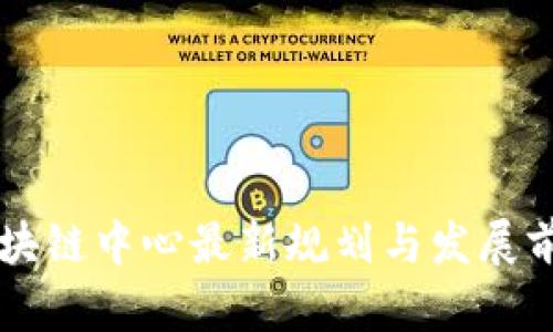 中国区块链中心最新规划与发展前景分析