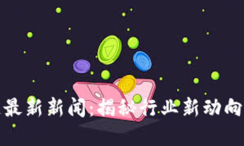 壹叔区块链最新新闻：揭秘行业新动向与投资机会