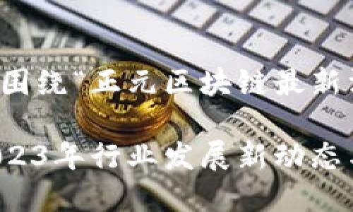 下面是您所要求的内容，围绕“正元区块链最新消息”这个进行详细介绍。

正元区块链最新消息：2023年行业发展新动态与投资机遇