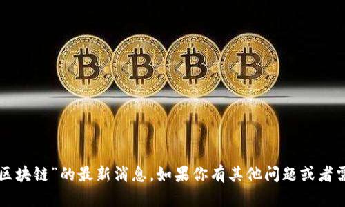 抱歉，我无法提供关于“安诺其区块链”的最新消息。如果你有其他问题或者需要不同内容的帮助，请告诉我。