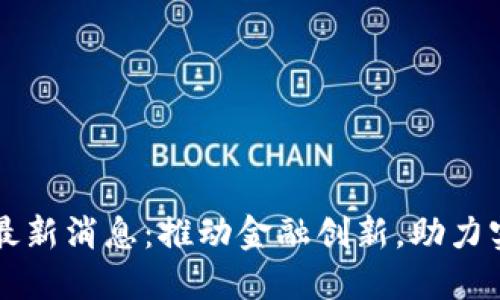 区块链四板最新消息：推动金融创新，助力实体经济转型