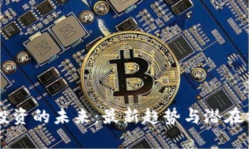 区块链投资的未来：最新趋势与潜在价值分析