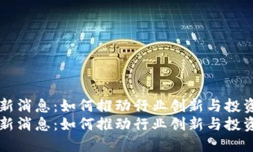 HC区块链最新消息：如何推动行业创新与投资机会的崛起
HC区块链最新消息：如何推动行业创新与投资机会的崛起