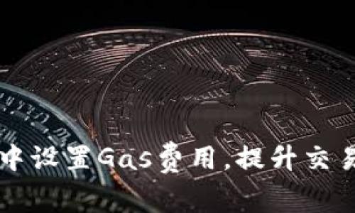 如何在tpWallet中设置Gas费用，提升交易效率并降低成本
