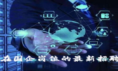 区块链技术在国企岗位的最新招聘信息大揭秘
