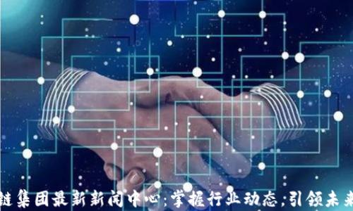 
区块链集团最新新闻中心：掌握行业动态，引领未来趋势