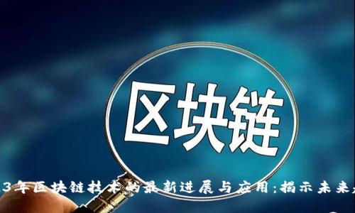 2023年区块链技术的最新进展与应用：揭示未来趋势